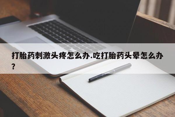 米非司酮片全国药店微信打胎药刺激头疼怎么办.吃打胎药头晕怎么办？