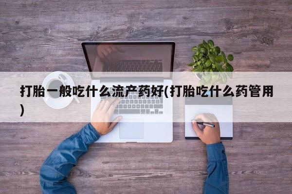 米非司酮片全国药店微信打胎一般吃什么流产药好(打胎吃什么药管用)