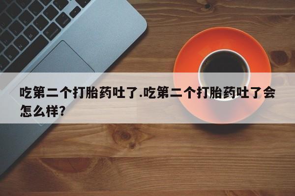 米非司酮片全国药店微信吃第二个打胎药吐了.吃第二个打胎药吐了会怎么样？