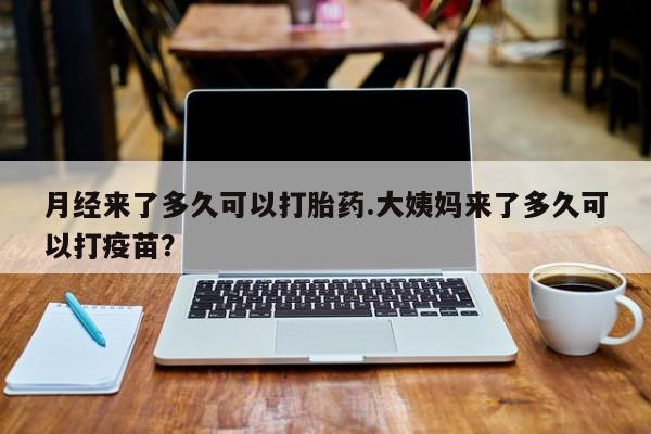 米非司酮片全国药店微信月经来了多久可以打胎药.大姨妈来了多久可以打疫苗？