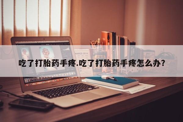 米非司酮片全国药店微信吃了打胎药手疼.吃了打胎药手疼怎么办？