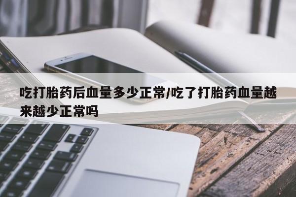 米非司酮片全国药店微信吃打胎药后血量多少正常/吃了打胎药血量越来越少正常吗