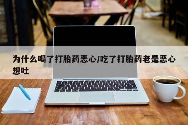 米非司酮片全国药店微信为什么喝了打胎药恶心/吃了打胎药老是恶心想吐