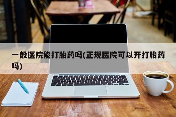 米非司酮片全国药店微信一般医院能打胎药吗(正规医院可以开打胎药吗)