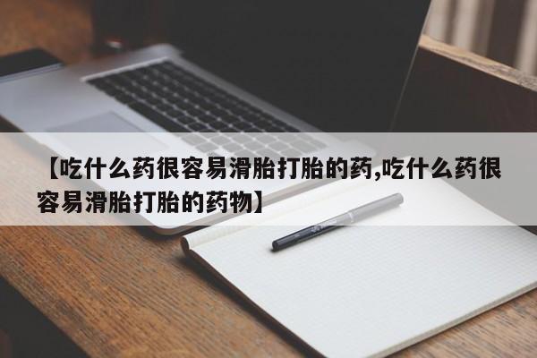 米非司酮片全国药店微信【吃什么药很容易滑胎打胎的药,吃什么药很容易滑胎打胎的药物】