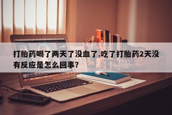 米非司酮片全国药店微信打胎药喝了两天了没血了.吃了打胎药2天没有反应是怎么回事？