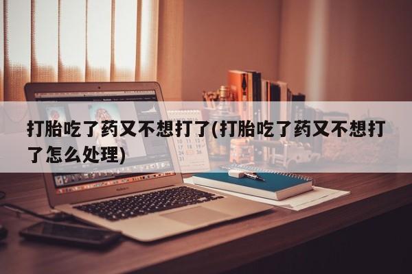 米非司酮片全国药店微信打胎吃了药又不想打了(打胎吃了药又不想打了怎么处理)