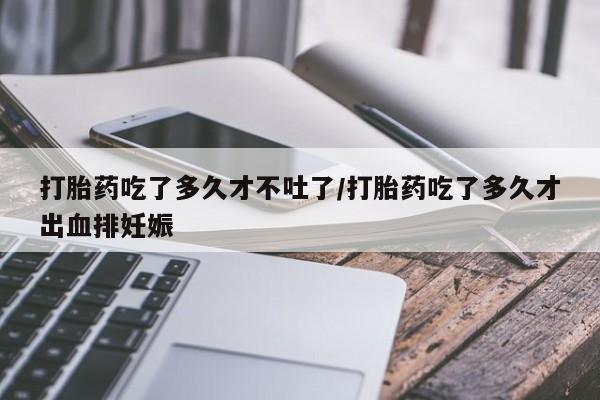 米非司酮片全国药店微信打胎药吃了多久才不吐了/打胎药吃了多久才出血排妊娠