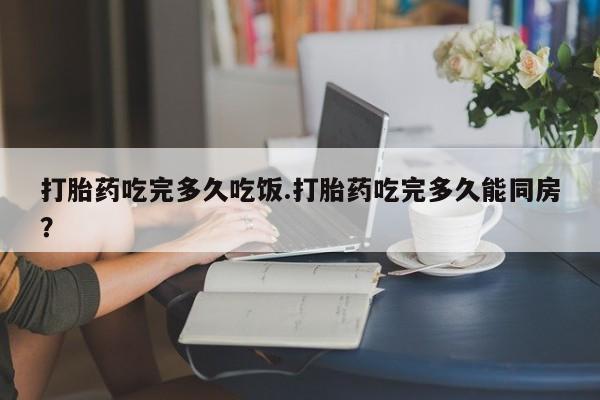 米非司酮片全国药店微信打胎药吃完多久吃饭.打胎药吃完多久能同房？
