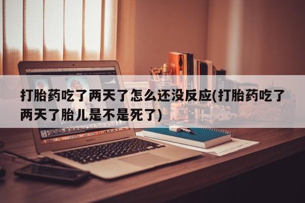 米非司酮片全国药店微信打胎药吃了两天了怎么还没反应(打胎药吃了两天了胎儿是不是死了)