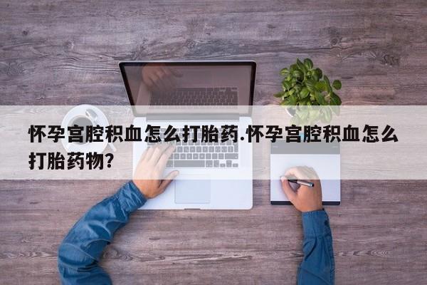 米非司酮片全国药店微信怀孕宫腔积血怎么打胎药.怀孕宫腔积血怎么打胎药物？