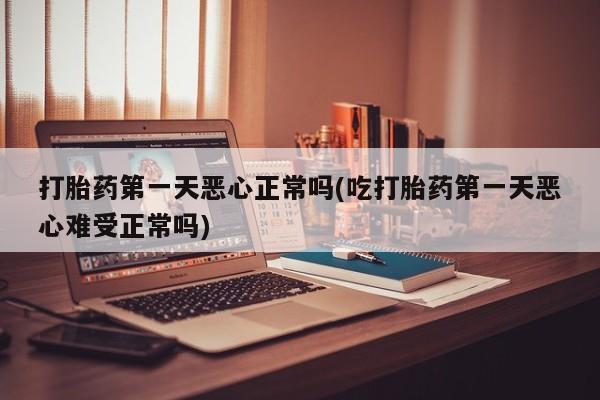 米非司酮片全国药店微信打胎药第一天恶心正常吗(吃打胎药第一天恶心难受正常吗)