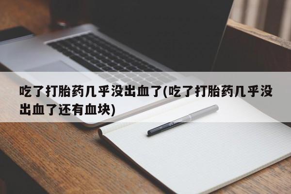 米非司酮片全国药店微信吃了打胎药几乎没出血了(吃了打胎药几乎没出血了还有血块)