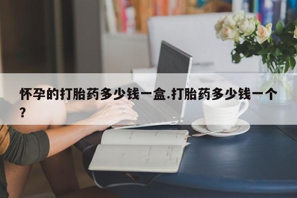 米非司酮片全国药店微信怀孕的打胎药多少钱一盒.打胎药多少钱一个？