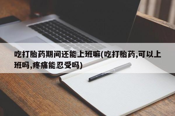 米非司酮片全国药店微信吃打胎药期间还能上班嘛(吃打胎药,可以上班吗,疼痛能忍受吗)