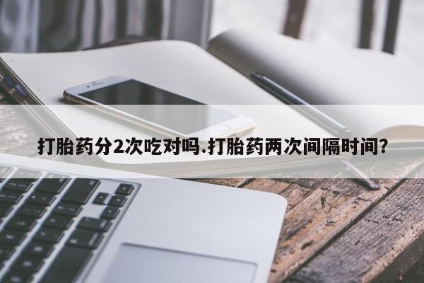 米非司酮片全国药店微信打胎药分2次吃对吗.打胎药两次间隔时间？