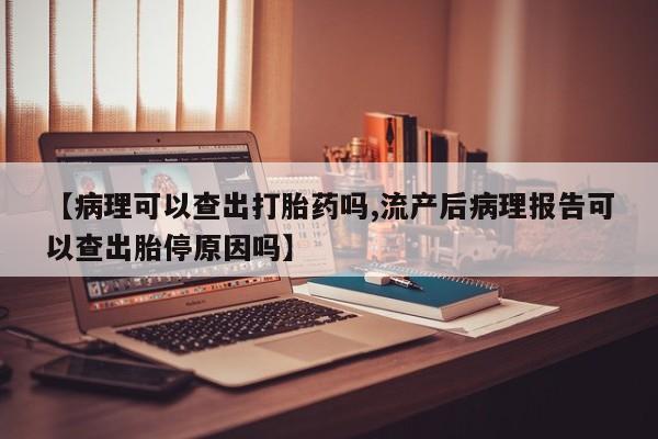 米非司酮片全国药店微信【病理可以查出打胎药吗,流产后病理报告可以查出胎停原因吗】