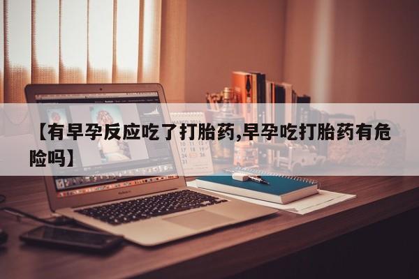 米非司酮片全国药店微信【有早孕反应吃了打胎药,早孕吃打胎药有危险吗】