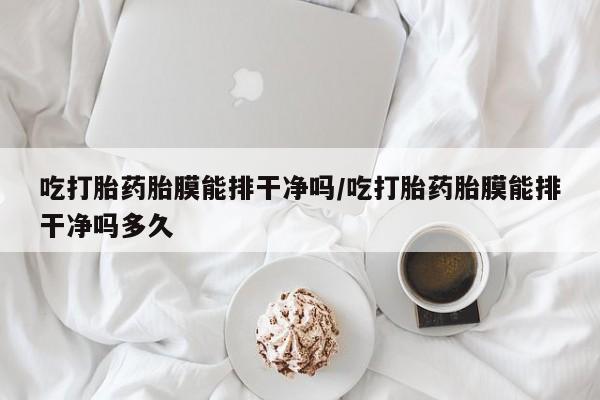 米非司酮片全国药店微信吃打胎药胎膜能排干净吗/吃打胎药胎膜能排干净吗多久