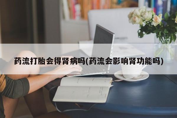 米非司酮片全国药店微信药流打胎会得肾病吗(药流会影响肾功能吗)