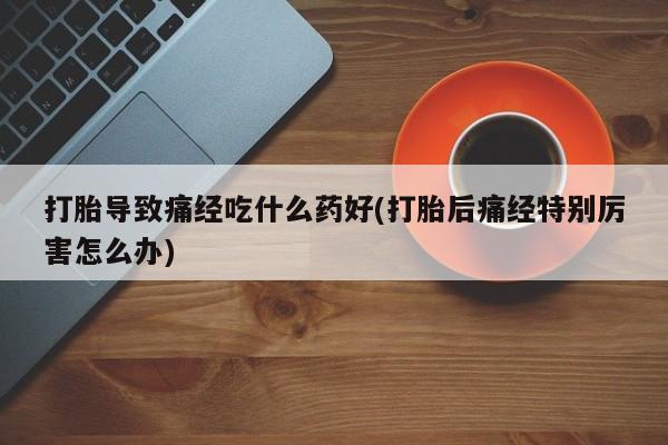 米非司酮片全国药店微信打胎导致痛经吃什么药好(打胎后痛经特别厉害怎么办)
