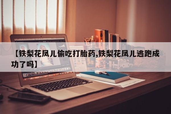 米非司酮片全国药店微信【铁梨花凤儿偷吃打胎药,铁梨花凤儿逃跑成功了吗】