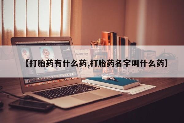 米非司酮片全国药店微信【打胎药有什么药,打胎药名字叫什么药】