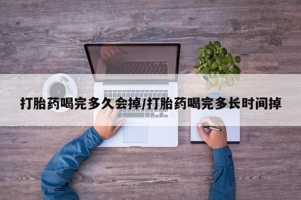 米非司酮片全国药店微信打胎药喝完多久会掉/打胎药喝完多长时间掉