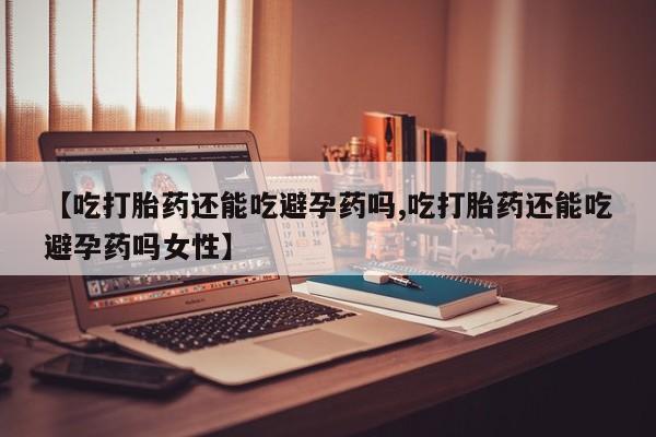 米非司酮片全国药店微信【吃打胎药还能吃避孕药吗,吃打胎药还能吃避孕药吗女性】