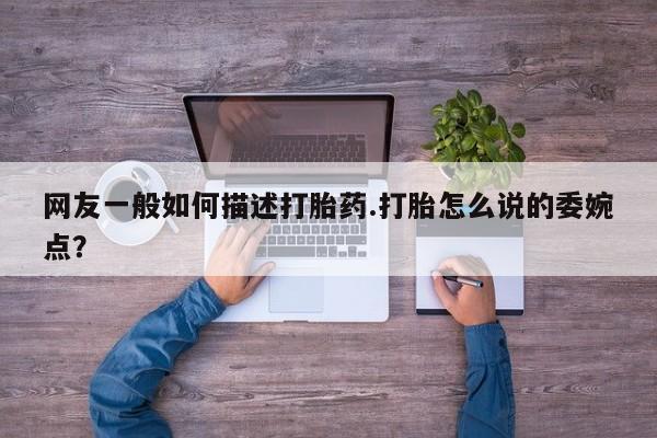 米非司酮片全国药店微信网友一般如何描述打胎药.打胎怎么说的委婉点？