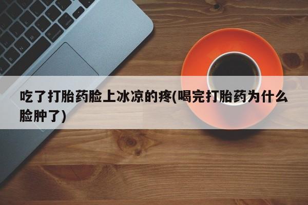 米非司酮片全国药店微信吃了打胎药脸上冰凉的疼(喝完打胎药为什么脸肿了)