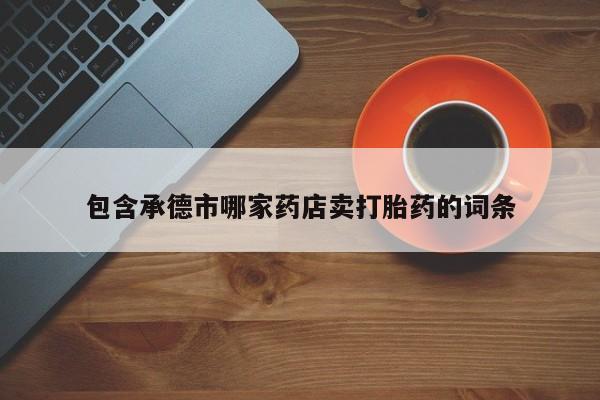 米非司酮片全国药店微信包含承德市哪家药店卖打胎药的词条