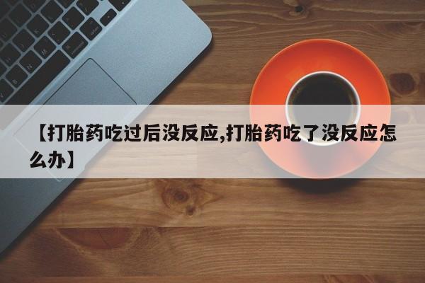 米非司酮片全国药店微信【打胎药吃过后没反应,打胎药吃了没反应怎么办】