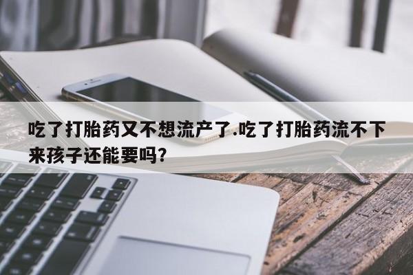 米非司酮片全国药店微信吃了打胎药又不想流产了.吃了打胎药流不下来孩子还能要吗？
