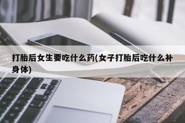 米非司酮片全国药店微信打胎后女生要吃什么药(女子打胎后吃什么补身体)