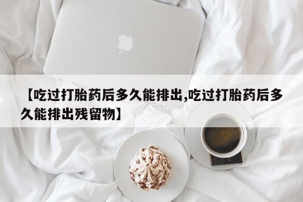 米非司酮片全国药店微信【吃过打胎药后多久能排出,吃过打胎药后多久能排出残留物】