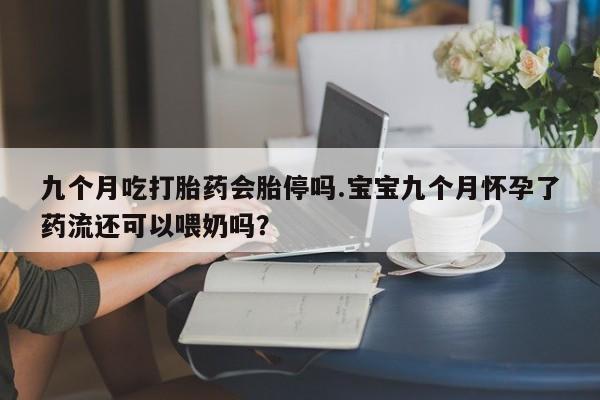 米非司酮片全国药店微信九个月吃打胎药会胎停吗.宝宝九个月怀孕了药流还可以喂奶吗？