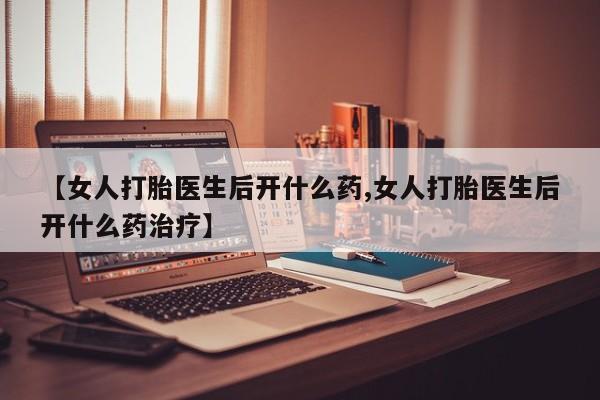米非司酮片全国药店微信【女人打胎医生后开什么药,女人打胎医生后开什么药治疗】