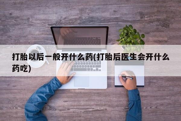米非司酮片全国药店微信打胎以后一般开什么药(打胎后医生会开什么药吃)