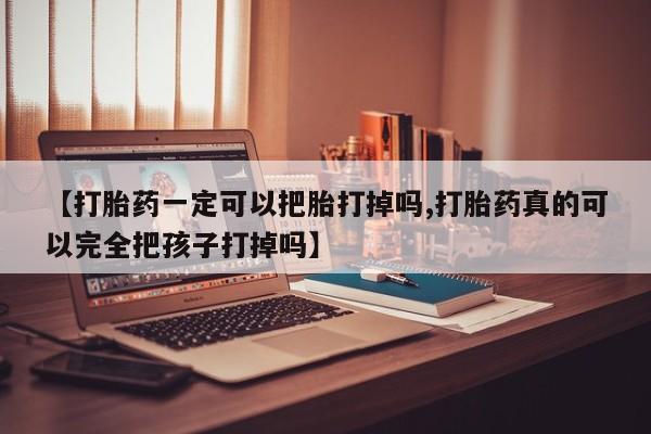 米非司酮片全国药店微信【打胎药一定可以把胎打掉吗,打胎药真的可以完全把孩子打掉吗】