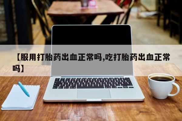 米非司酮片全国药店微信【服用打胎药出血正常吗,吃打胎药出血正常吗】