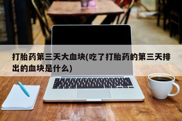 米非司酮片全国药店微信打胎药第三天大血块(吃了打胎药的第三天排出的血块是什么)