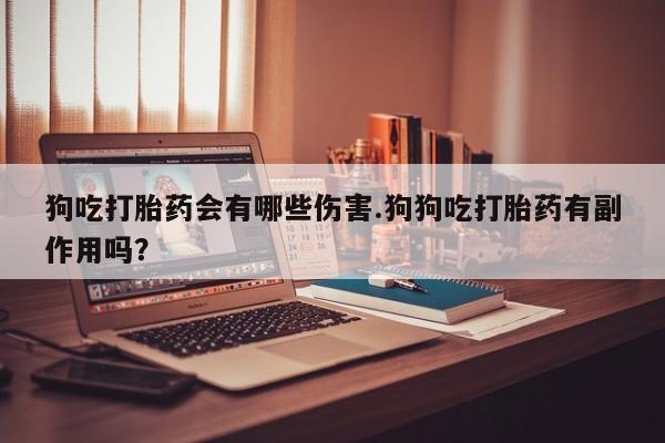 米非司酮片全国药店微信狗吃打胎药会有哪些伤害.狗狗吃打胎药有副作用吗？