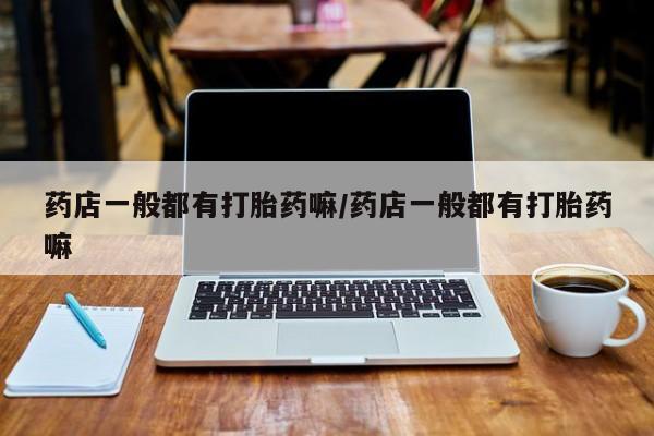 米非司酮片全国药店微信药店一般都有打胎药嘛/药店一般都有打胎药嘛