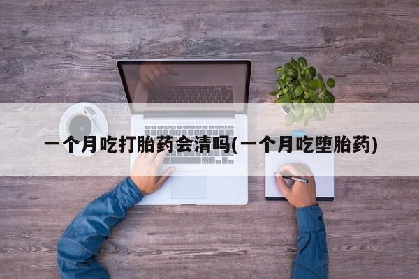 米非司酮片全国药店微信一个月吃打胎药会清吗(一个月吃堕胎药)