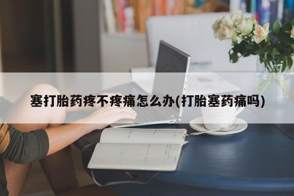 米非司酮片全国药店微信塞打胎药疼不疼痛怎么办(打胎塞药痛吗)