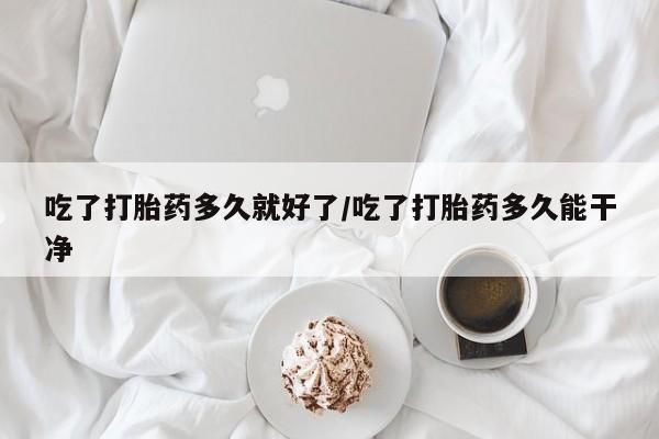 米非司酮片全国药店微信吃了打胎药多久就好了/吃了打胎药多久能干净