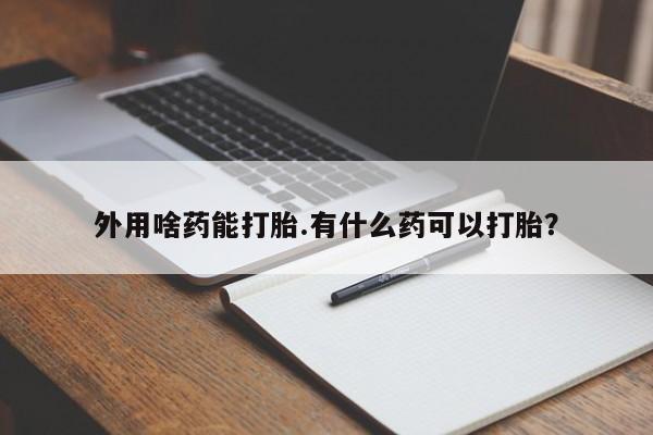 米非司酮片全国药店微信外用啥药能打胎.有什么药可以打胎？