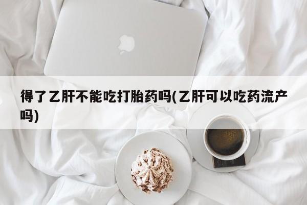 米非司酮片全国药店微信得了乙肝不能吃打胎药吗(乙肝可以吃药流产吗)