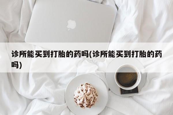 米非司酮片全国药店微信诊所能买到打胎的药吗(诊所能买到打胎的药吗)